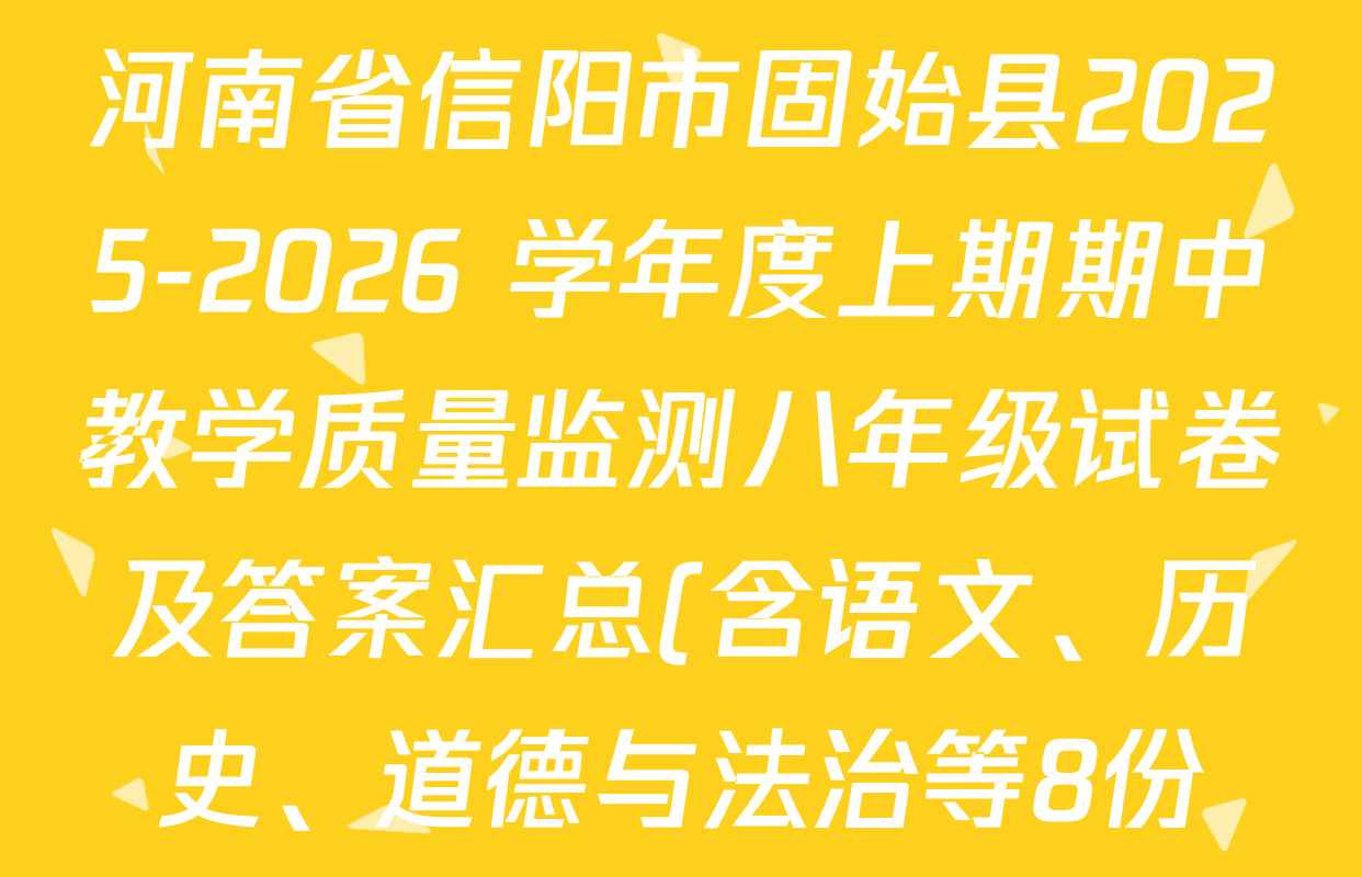 河南省信阳市固始县2025-2026 学年度上期期中教学质量监测八年级试卷及答案汇总(含语文、历史、道德与法治等8份) 河南省信阳市固始县2025-2026 学年度上期期中教学质量监测八年级试卷及答案汇总(含语文、历史、道德与法治等8份)